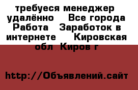 требуеся менеджер (удалённо) - Все города Работа » Заработок в интернете   . Кировская обл.,Киров г.